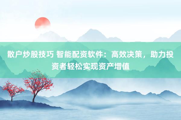 散户炒股技巧 智能配资软件：高效决策，助力投资者轻松实现资产增值