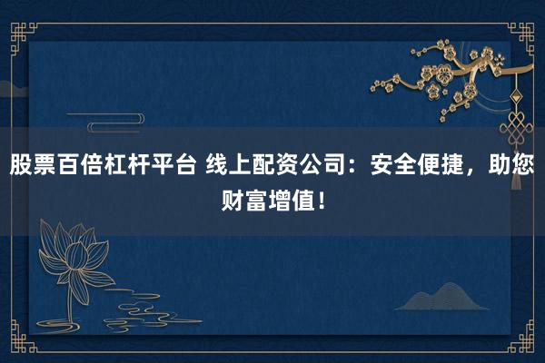 股票百倍杠杆平台 线上配资公司：安全便捷，助您财富增值！