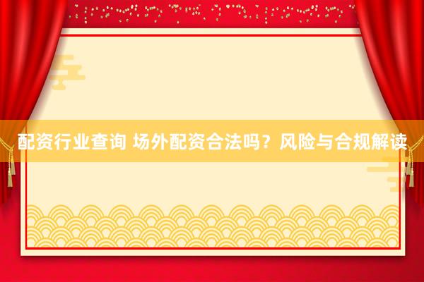 配资行业查询 场外配资合法吗？风险与合规解读