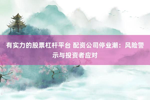 有实力的股票杠杆平台 配资公司停业潮：风险警示与投资者应对