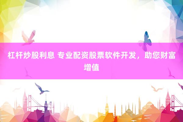 杠杆炒股利息 专业配资股票软件开发，助您财富增值