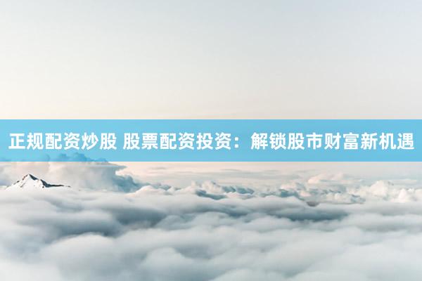 正规配资炒股 股票配资投资：解锁股市财富新机遇