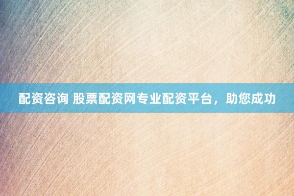 配资咨询 股票配资网专业配资平台，助您成功