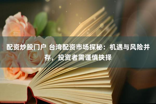 配资炒股门户 台湾配资市场探秘：机遇与风险并存，投资者需谨慎抉择