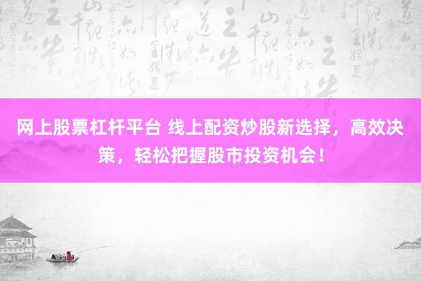 网上股票杠杆平台 线上配资炒股新选择，高效决策，轻松把握股市投资机会！