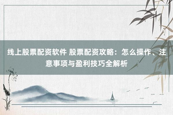 线上股票配资软件 股票配资攻略：怎么操作、注意事项与盈利技巧全解析