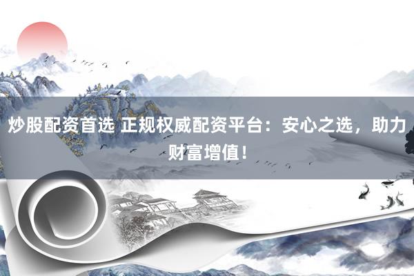 炒股配资首选 正规权威配资平台：安心之选，助力财富增值！