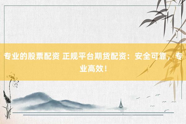 专业的股票配资 正规平台期货配资：安全可靠，专业高效！