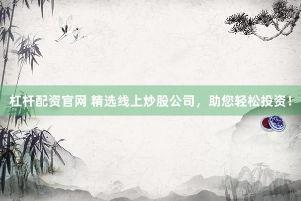 杠杆配资官网 精选线上炒股公司，助您轻松投资！