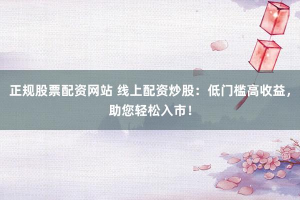 正规股票配资网站 线上配资炒股：低门槛高收益，助您轻松入市！