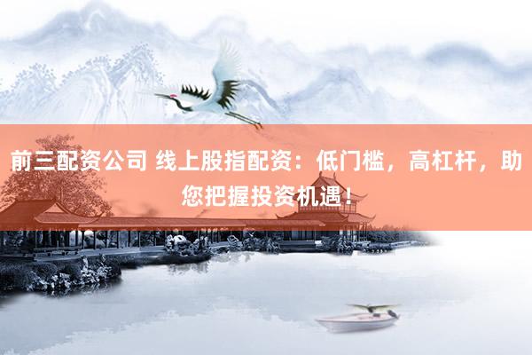 前三配资公司 线上股指配资：低门槛，高杠杆，助您把握投资机遇！