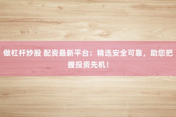 做杠杆炒股 配资最新平台：精选安全可靠，助您把握投资先机！