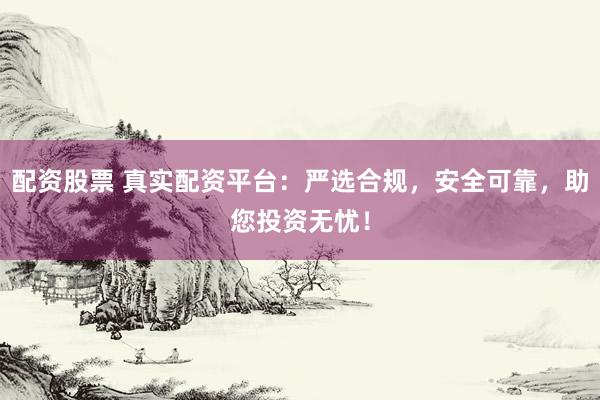 配资股票 真实配资平台：严选合规，安全可靠，助您投资无忧！