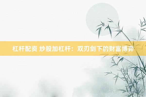 杠杆配资 炒股加杠杆：双刃剑下的财富博弈