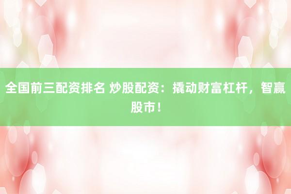 全国前三配资排名 炒股配资：撬动财富杠杆，智赢股市！