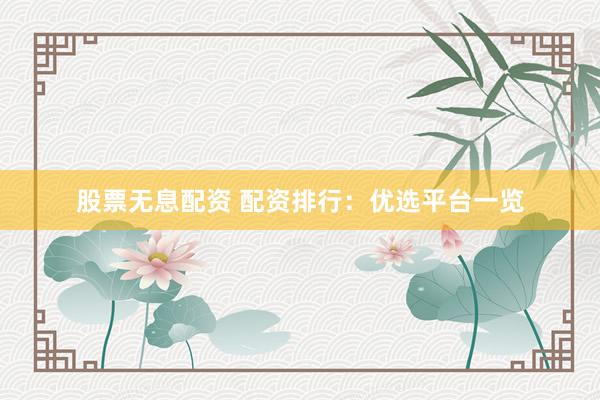 股票无息配资 配资排行：优选平台一览