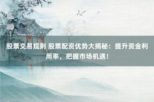 股票交易规则 股票配资优势大揭秘：提升资金利用率，把握市场机遇！