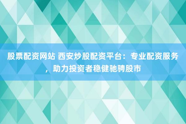 股票配资网站 西安炒股配资平台：专业配资服务，助力投资者稳健驰骋股市