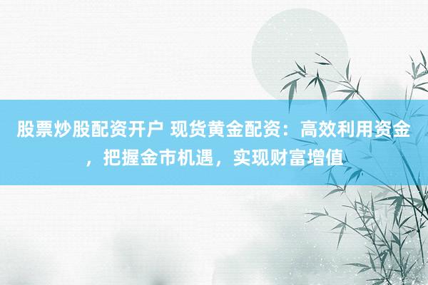 股票炒股配资开户 现货黄金配资：高效利用资金，把握金市机遇，实现财富增值