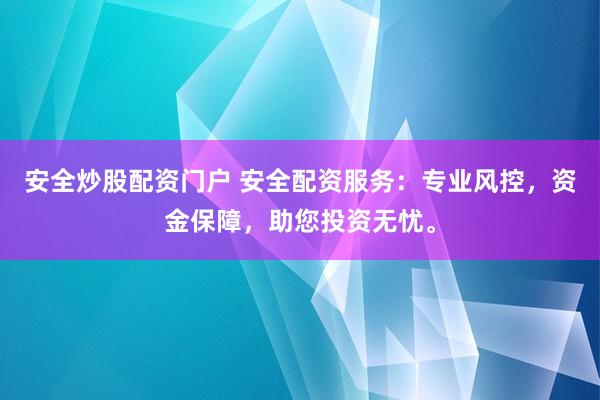 安全炒股配资门户 安全配资服务：专业风控，资金保障，助您投资无忧。
