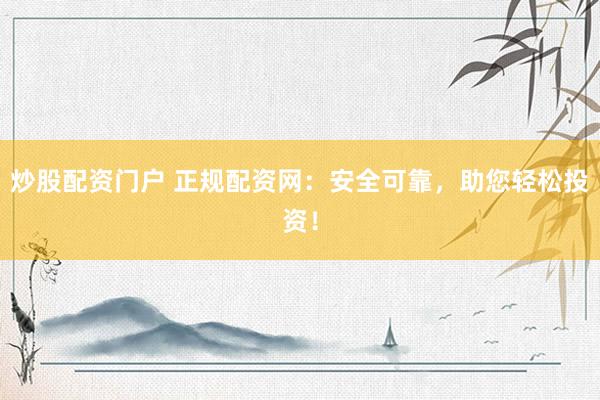 炒股配资门户 正规配资网：安全可靠，助您轻松投资！