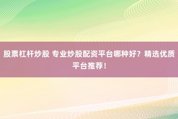 股票杠杆炒股 专业炒股配资平台哪种好？精选优质平台推荐！