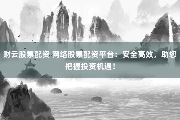 财云股票配资 网络股票配资平台：安全高效，助您把握投资机遇！