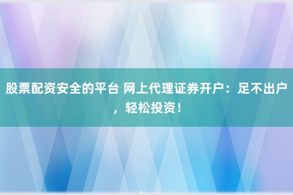 股票配资安全的平台 网上代理证券开户：足不出户，轻松投资！