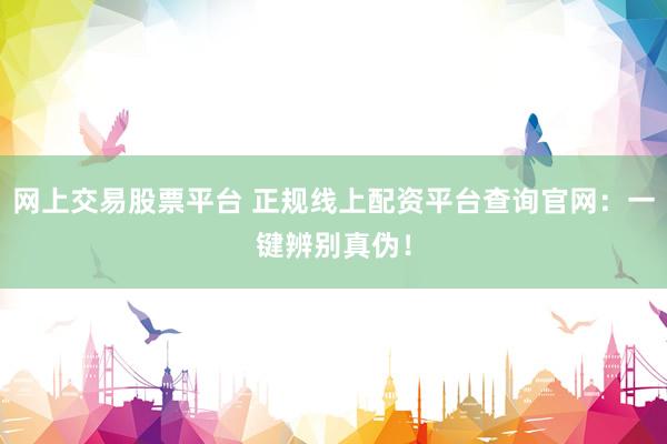 网上交易股票平台 正规线上配资平台查询官网：一键辨别真伪！