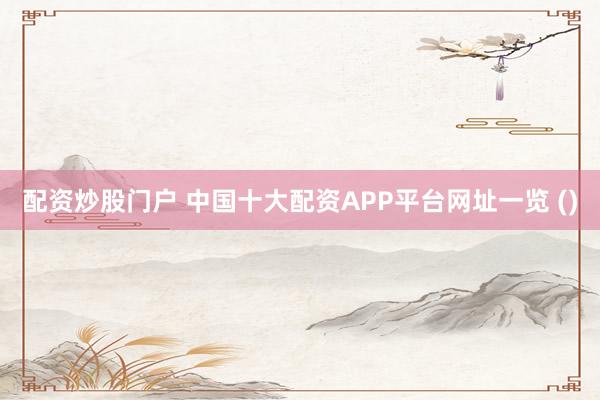 配资炒股门户 中国十大配资APP平台网址一览 ()