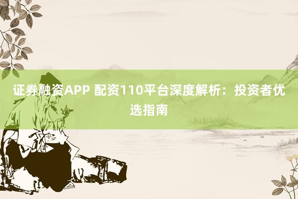 证券融资APP 配资110平台深度解析：投资者优选指南