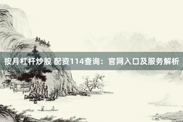 按月杠杆炒股 配资114查询：官网入口及服务解析