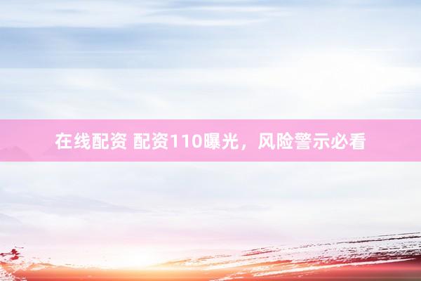 在线配资 配资110曝光，风险警示必看