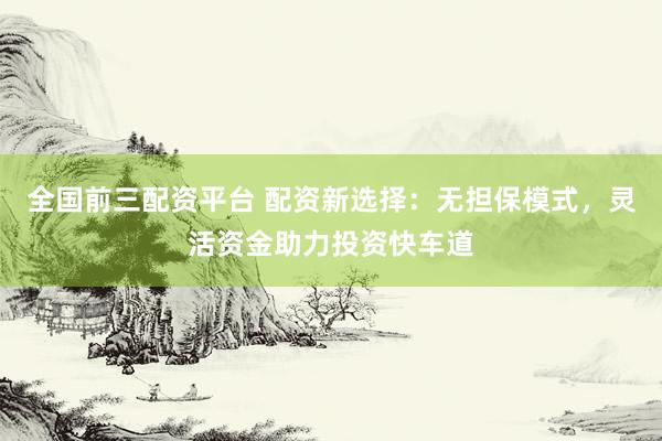全国前三配资平台 配资新选择：无担保模式，灵活资金助力投资快车道