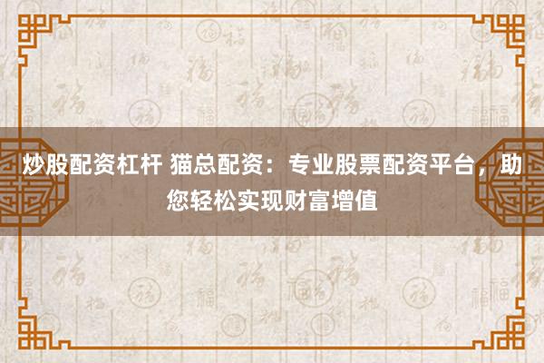 炒股配资杠杆 猫总配资：专业股票配资平台，助您轻松实现财富增值