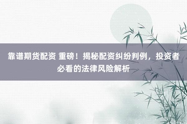 靠谱期货配资 重磅！揭秘配资纠纷判例，投资者必看的法律风险解析