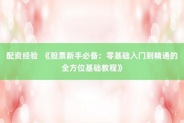 配资经验  《股票新手必备：零基础入门到精通的全方位基础教程》