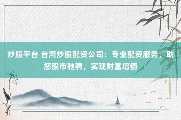 炒股平台 台湾炒股配资公司：专业配资服务，助您股市驰骋，实现财富增值