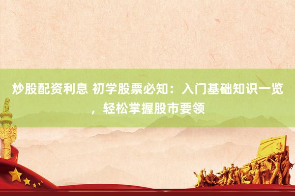 炒股配资利息 初学股票必知：入门基础知识一览，轻松掌握股市要领