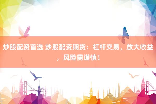 炒股配资首选 炒股配资期货：杠杆交易，放大收益，风险需谨慎！