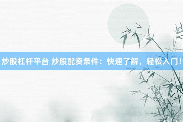 炒股杠杆平台 炒股配资条件：快速了解，轻松入门！