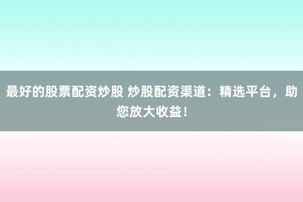 最好的股票配资炒股 炒股配资渠道：精选平台，助您放大收益！