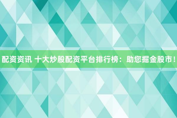 配资资讯 十大炒股配资平台排行榜：助您掘金股市！