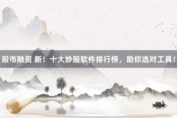股市融资 新！十大炒股软件排行榜，助你选对工具！