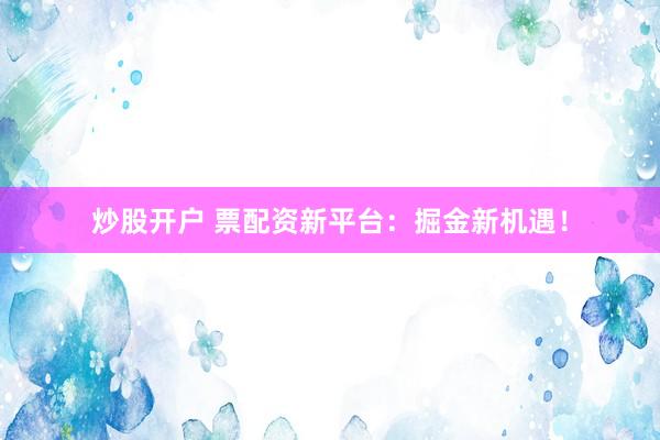 炒股开户 票配资新平台：掘金新机遇！