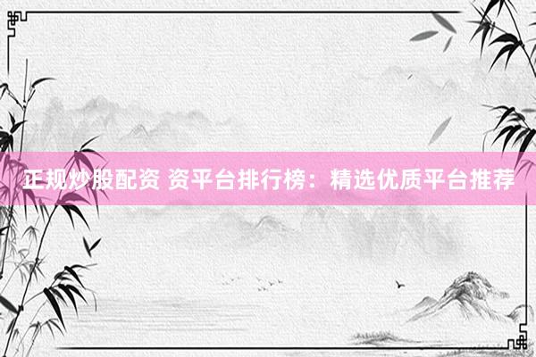 正规炒股配资 资平台排行榜：精选优质平台推荐