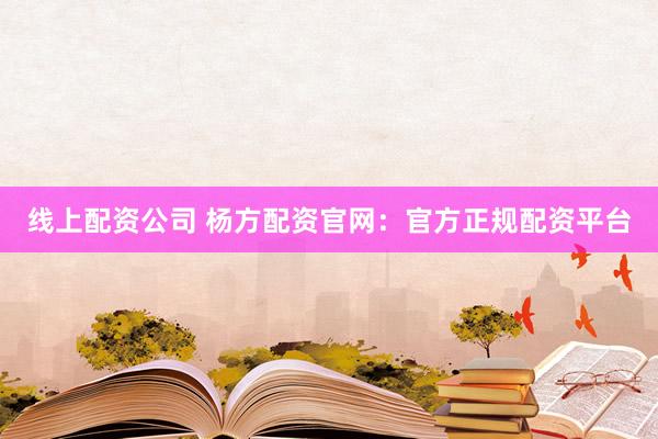 线上配资公司 杨方配资官网：官方正规配资平台