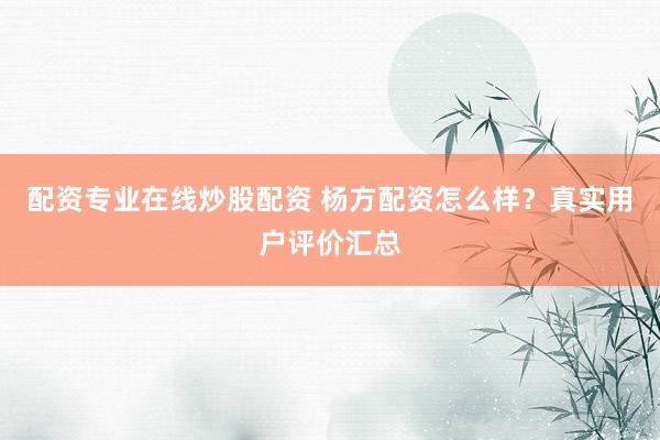 配资专业在线炒股配资 杨方配资怎么样？真实用户评价汇总