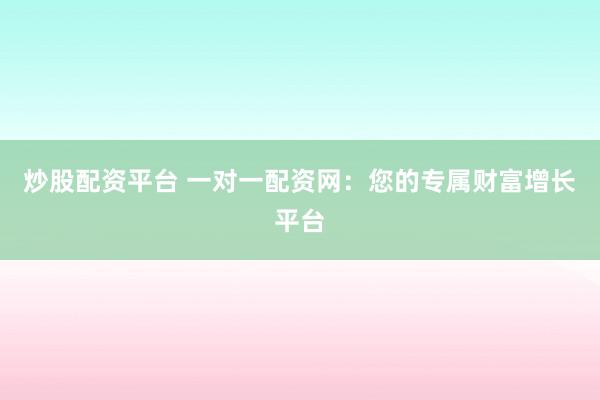 炒股配资平台 一对一配资网：您的专属财富增长平台