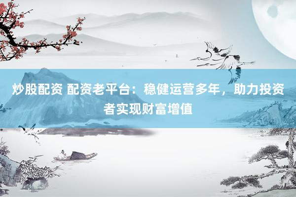 炒股配资 配资老平台：稳健运营多年，助力投资者实现财富增值